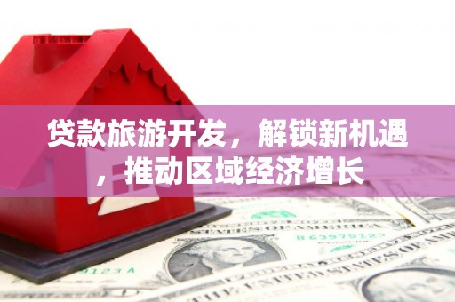 达州贷款旅游开发，解锁新机遇，推动区域经济增长