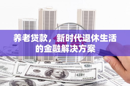达州养老贷款，新时代退休生活的金融解决方案
