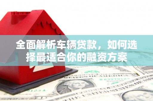 达州全面解析车辆贷款，如何选择最适合你的融资方案