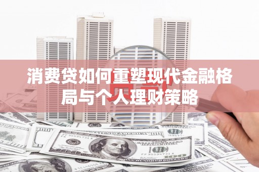 达州消费贷如何重塑现代金融格局与个人理财策略
