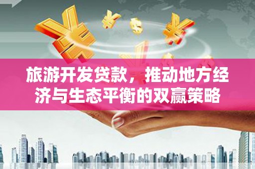 达州旅游开发贷款，推动地方经济与生态平衡的双赢策略