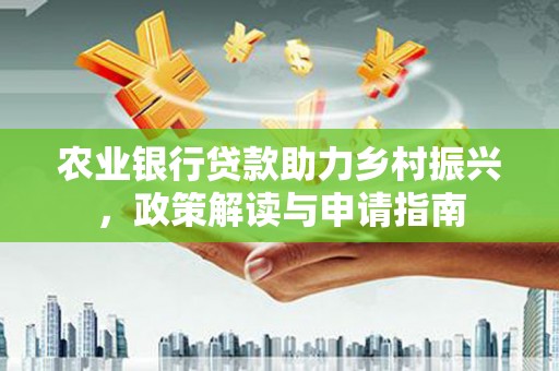 达州农业银行贷款助力乡村振兴，政策解读与申请指南