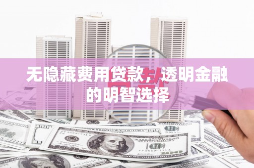 达州无隐藏费用贷款，透明金融的明智选择