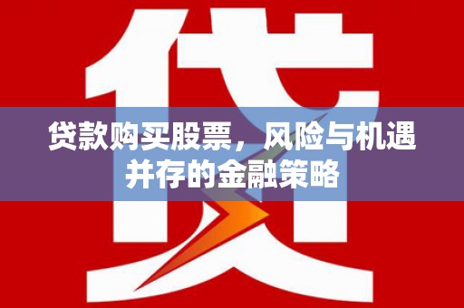 达州贷款购买股票，风险与机遇并存的金融策略