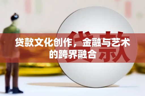 达州贷款文化创作，金融与艺术的跨界融合
