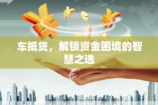 达州车抵贷，解锁资金困境的智慧之选