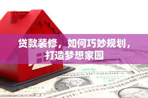 达州贷款装修，如何巧妙规划，打造梦想家园
