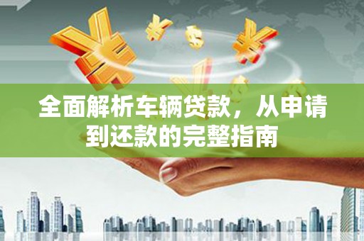 达州全面解析车辆贷款，从申请到还款的完整指南