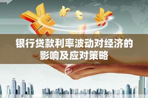 达州银行贷款利率波动对经济的影响及应对策略