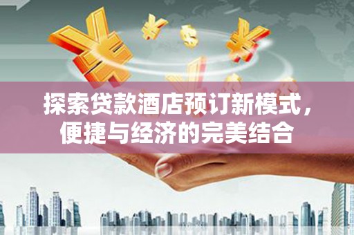 达州探索贷款酒店预订新模式，便捷与经济的完美结合