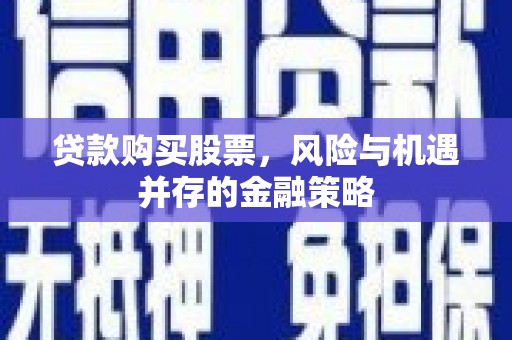 达州贷款购买股票，风险与机遇并存的金融策略